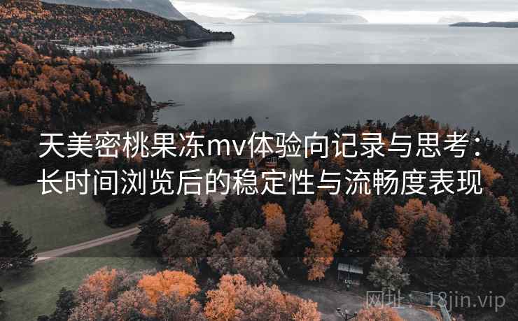 天美密桃果冻mv体验向记录与思考:长时间浏览后的稳定性与流畅度表现