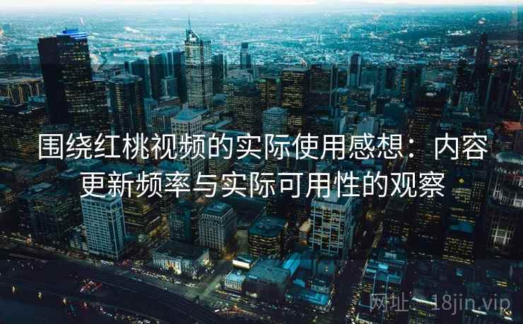 围绕红桃视频的实际使用感想:内容更新频率与实际可用性的观察