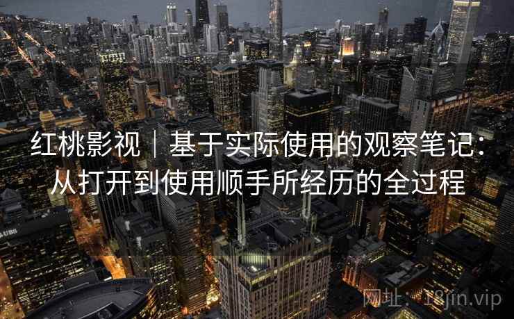 红桃影视|基于实际使用的观察笔记:从打开到使用顺手所经历的全过程