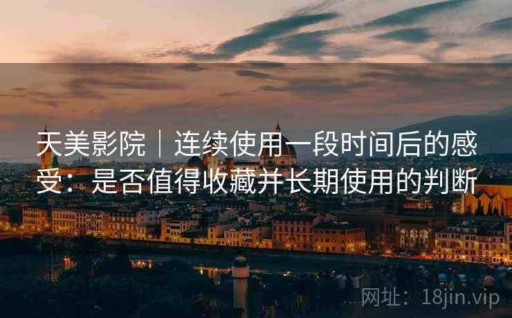 天美影院|连续使用一段时间后的感受:是否值得收藏并长期使用的判断
