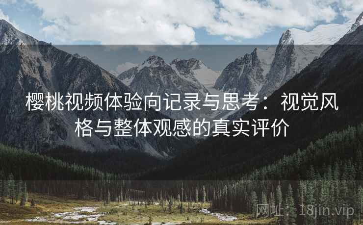 樱桃视频体验向记录与思考:视觉风格与整体观感的真实评价