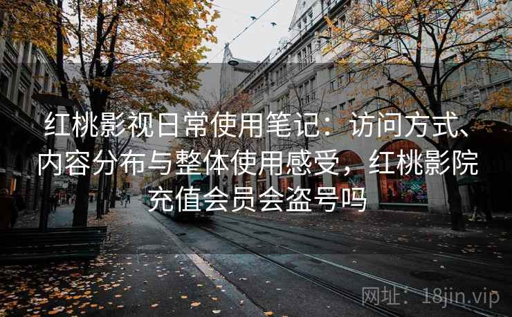 红桃影视日常使用笔记：访问方式、内容分布与整体使用感受，红桃影院充值会员会盗号吗