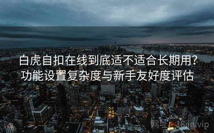 白虎自扣在线到底适不适合长期用？功能设置复杂度与新手友好度评估