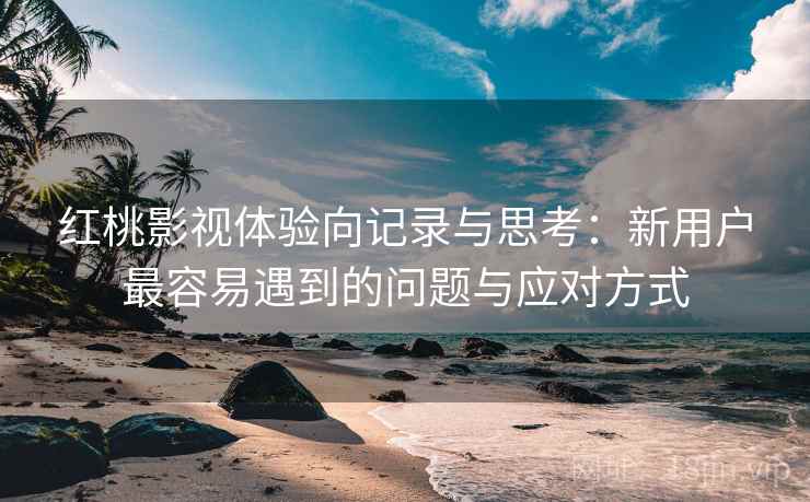 红桃影视体验向记录与思考：新用户最容易遇到的问题与应对方式