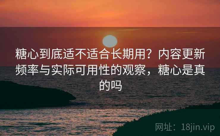 糖心到底适不适合长期用？内容更新频率与实际可用性的观察，糖心是真的吗
