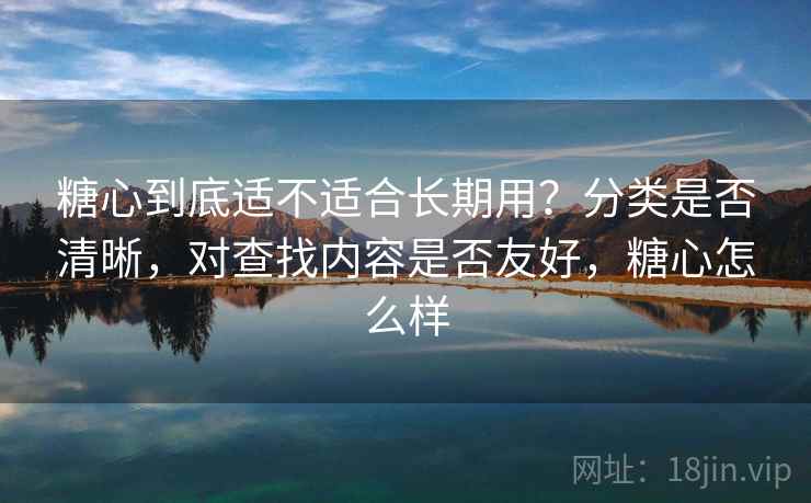 糖心到底适不适合长期用？分类是否清晰，对查找内容是否友好，糖心怎么样