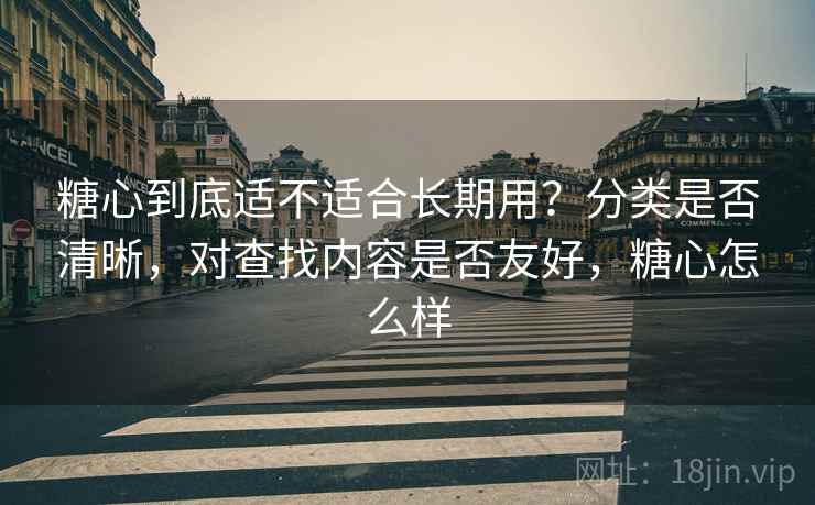 糖心到底适不适合长期用？分类是否清晰，对查找内容是否友好，糖心怎么样