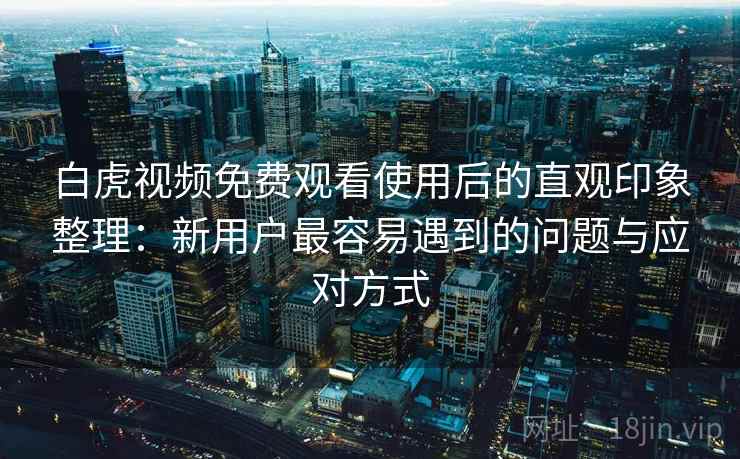 白虎视频免费观看使用后的直观印象整理：新用户最容易遇到的问题与应对方式