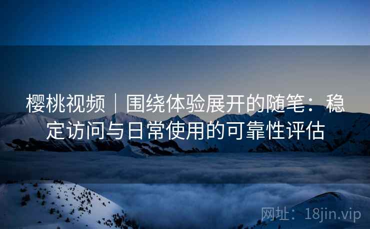 樱桃视频｜围绕体验展开的随笔：稳定访问与日常使用的可靠性评估