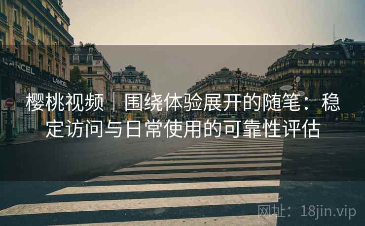 樱桃视频｜围绕体验展开的随笔：稳定访问与日常使用的可靠性评估
