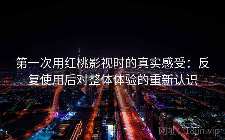 第一次用红桃影视时的真实感受:反复使用后对整体体验的重新认识