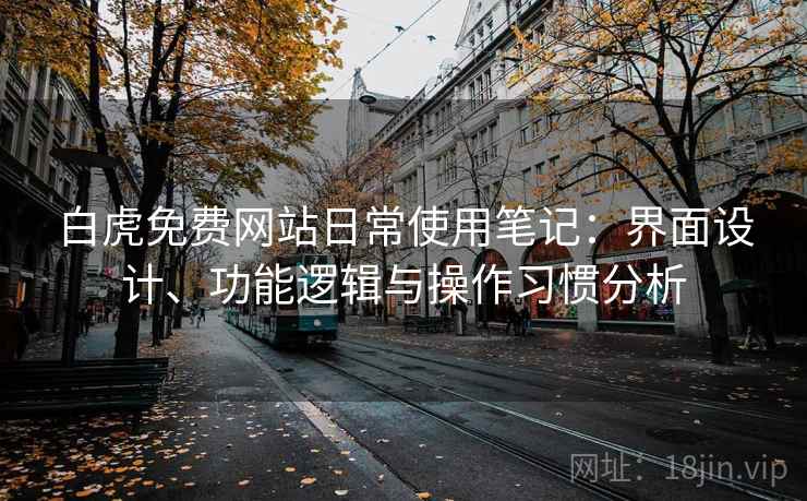 白虎免费网站日常使用笔记:界面设计、功能逻辑与操作习惯分析