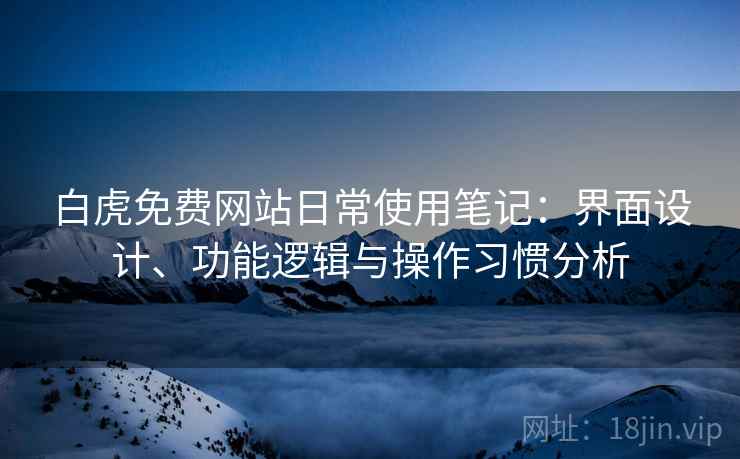 白虎免费网站日常使用笔记:界面设计、功能逻辑与操作习惯分析