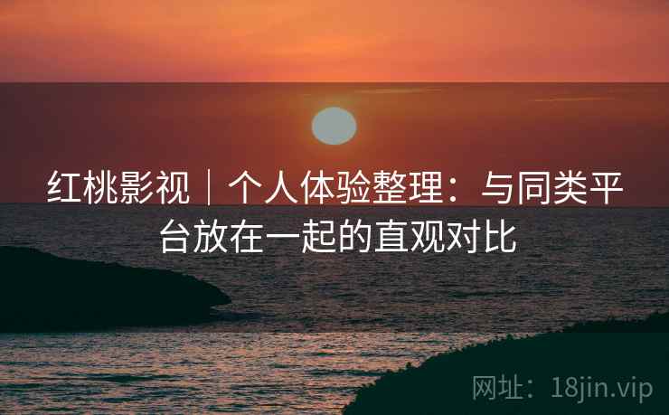 红桃影视|个人体验整理:与同类平台放在一起的直观对比