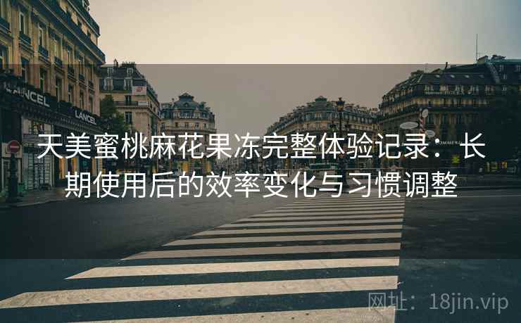 天美蜜桃麻花果冻完整体验记录:长期使用后的效率变化与习惯调整