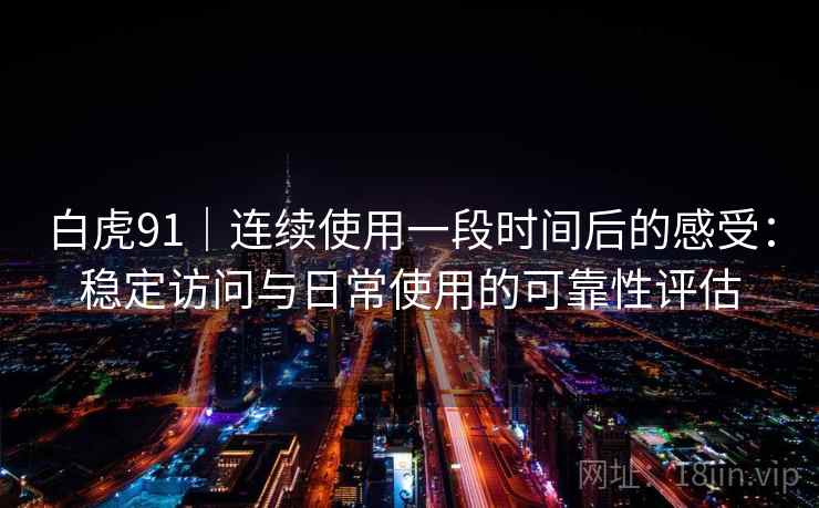 白虎91|连续使用一段时间后的感受:稳定访问与日常使用的可靠性评估