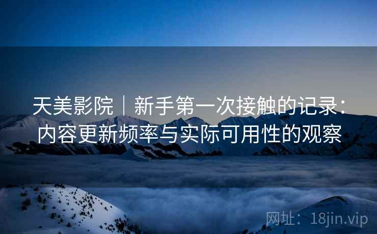 天美影院|新手第一次接触的记录:内容更新频率与实际可用性的观察