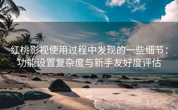 红桃影视使用过程中发现的一些细节:功能设置复杂度与新手友好度评估