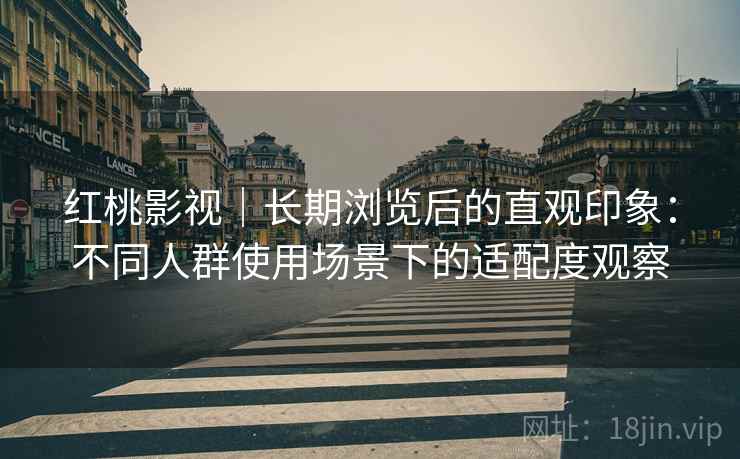红桃影视|长期浏览后的直观印象:不同人群使用场景下的适配度观察