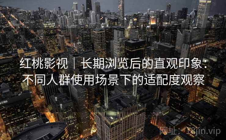 红桃影视|长期浏览后的直观印象:不同人群使用场景下的适配度观察