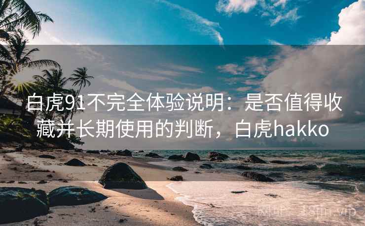 白虎91不完全体验说明：是否值得收藏并长期使用的判断，白虎hakko