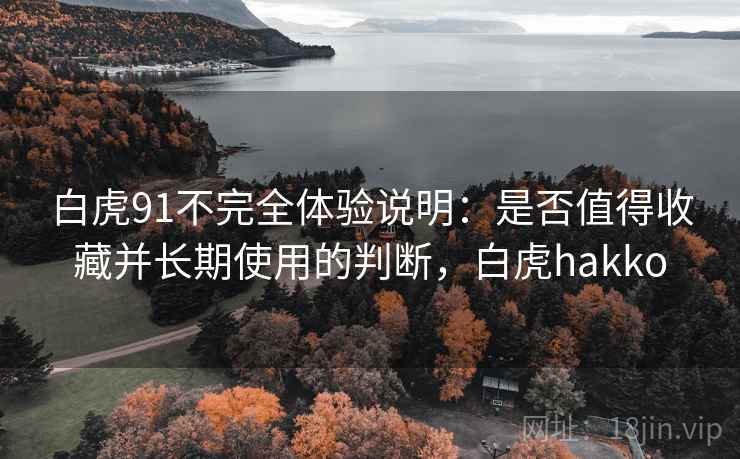 白虎91不完全体验说明：是否值得收藏并长期使用的判断，白虎hakko