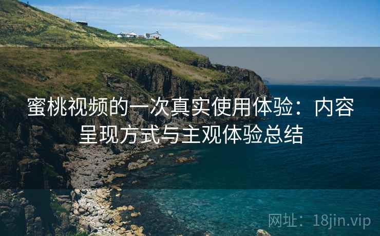 蜜桃视频的一次真实使用体验：内容呈现方式与主观体验总结