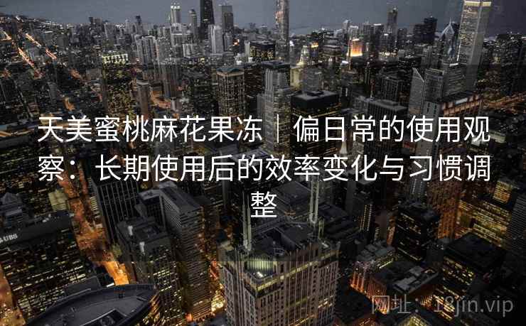 天美蜜桃麻花果冻｜偏日常的使用观察：长期使用后的效率变化与习惯调整