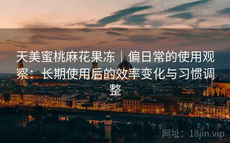 天美蜜桃麻花果冻｜偏日常的使用观察：长期使用后的效率变化与习惯调整