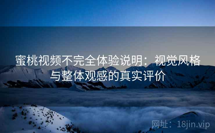 蜜桃视频不完全体验说明：视觉风格与整体观感的真实评价