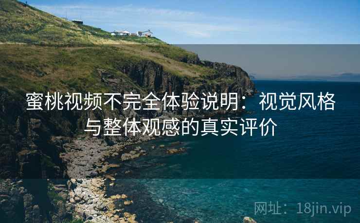 蜜桃视频不完全体验说明：视觉风格与整体观感的真实评价