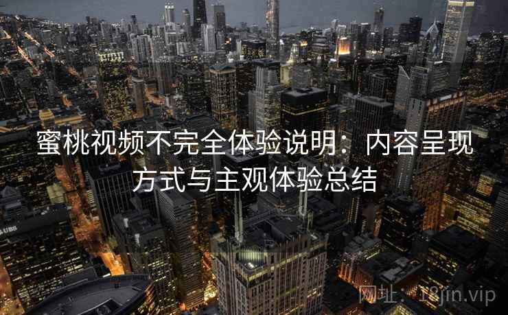 蜜桃视频不完全体验说明：内容呈现方式与主观体验总结